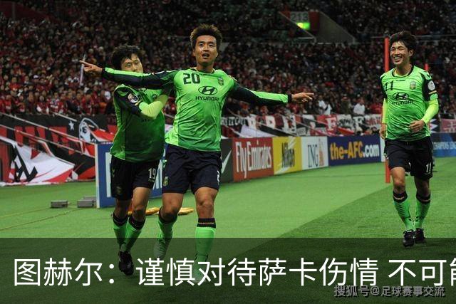 图赫尔：谨慎对待萨卡伤情 不可能每场都首发并打满全场
